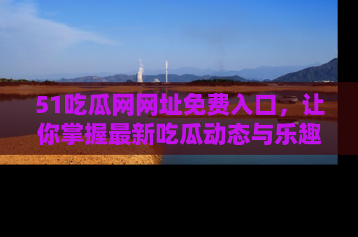 51吃瓜网网址免费入口，让你掌握最新吃瓜动态与乐趣！