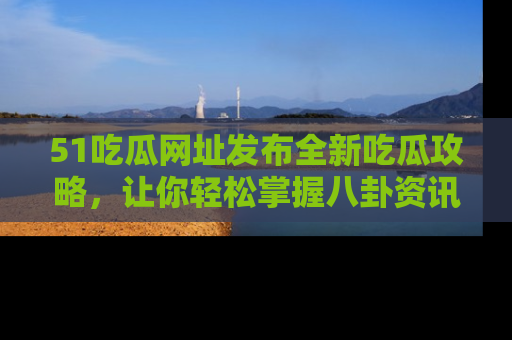 51吃瓜网址发布全新吃瓜攻略，让你轻松掌握八卦资讯！