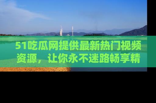 51吃瓜网提供最新热门视频资源，让你永不迷路畅享精彩！