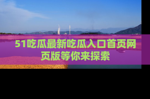 51吃瓜最新吃瓜入口首页网页版等你来探索