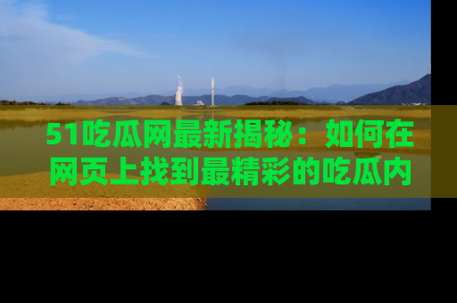 51吃瓜网最新揭秘：如何在网页上找到最精彩的吃瓜内容