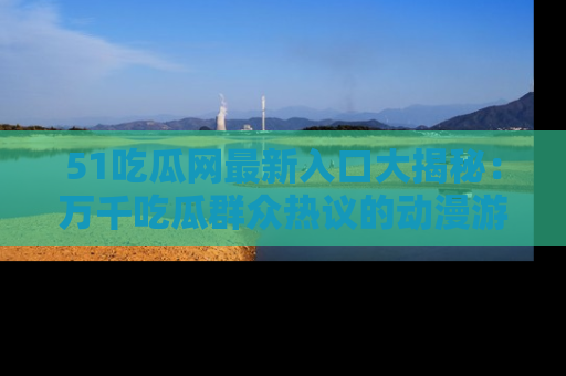 51吃瓜网最新入口大揭秘：万千吃瓜群众热议的动漫游戏事件