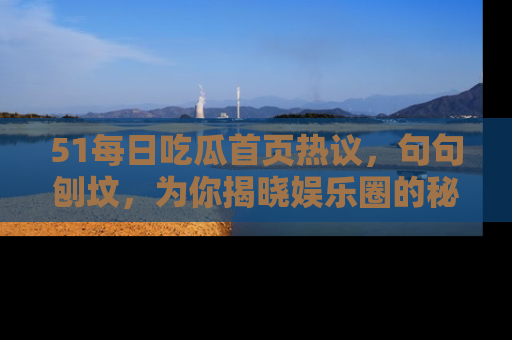 51每日吃瓜首页热议,句句刨坟,为你揭晓娱乐圈的秘密!