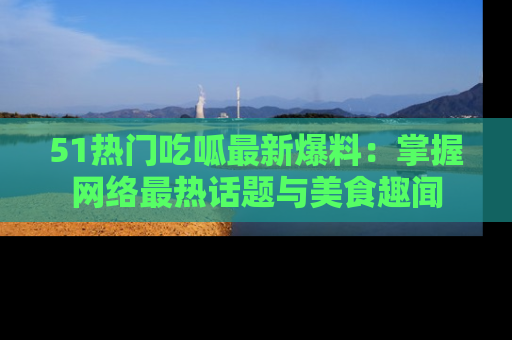 51热门吃呱最新爆料:掌握网络最热话题与美食趣闻