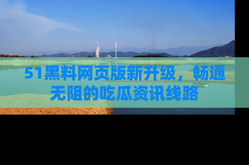 51黑料网页版新升级,畅通无阻的吃瓜资讯线路