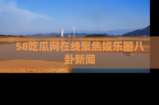 58吃瓜网在线聚焦娱乐圈八卦新闻