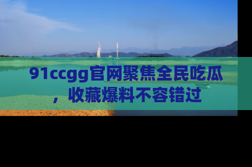 91ccgg官网聚焦全民吃瓜，收藏爆料不容错过