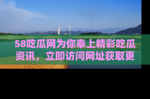 58吃瓜网为你奉上精彩吃瓜资讯，立即访问网址获取更多内容！