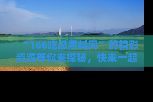 “166吃瓜黑料网”的精彩资源等你来探秘,快来一起吃瓜吧!