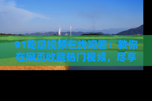 91吃瓜视频在线观看:教你在网页收藏热门视频,尽享吃瓜乐趣!