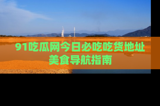 91吃瓜网今日必吃吃货地址美食导航指南