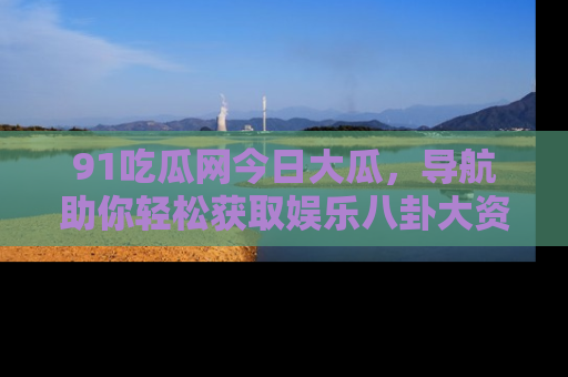 91吃瓜网今日大瓜,导航助你轻松获取娱乐八卦大资讯