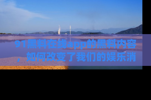 91黑料在线app的黑料内容,如何改变了我们的娱乐消费习惯?