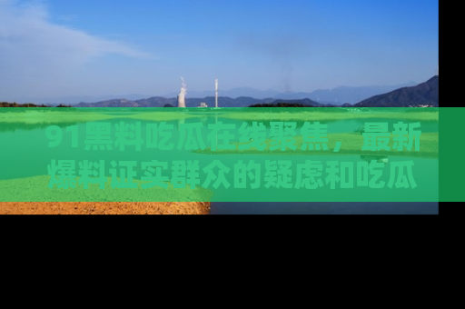91黑料吃瓜在线聚焦,最新爆料证实群众的疑虑和吃瓜乐趣!