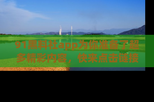 91黑料社app为你准备了超多精彩内容,快来点击链接一起探秘吧!