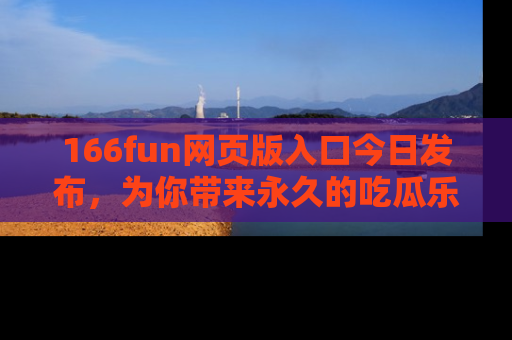 166fun网页版入口今日发布,为你带来永久的吃瓜乐趣与惊喜!