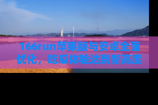 166run苹果版与安卓全面优化,吃瓜体验达到新高度!