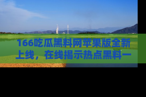 166吃瓜黑料网苹果版全新上线,在线揭示热点黑料一手掌握!