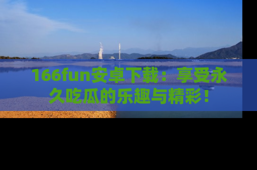 166fun安卓下载:享受永久吃瓜的乐趣与精彩!