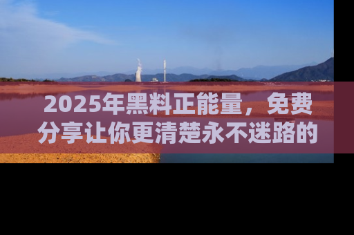 2025年黑料正能量,免费分享让你更清楚永不迷路的真相!