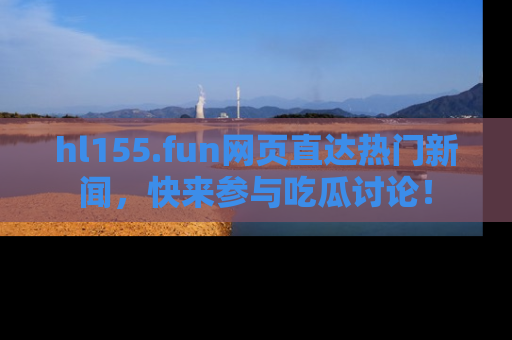 hl155.fun网页直达热门新闻，快来参与吃瓜讨论！