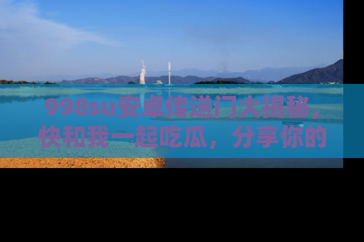 998su安卓传送门大揭秘,快和我一起吃瓜,分享你的发现!