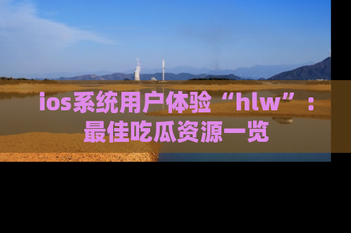 ios系统用户体验“hlw”:最佳吃瓜资源一览