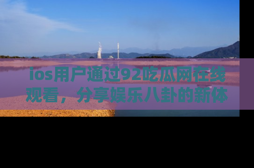 ios用户通过92吃瓜网在线观看,分享娱乐八卦的新体验!