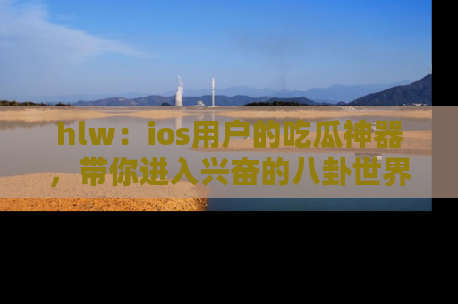 hlw:ios用户的吃瓜神器,带你进入兴奋的八卦世界!