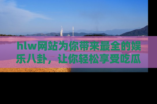 hlw网站为你带来最全的娱乐八卦,让你轻松享受吃瓜时光