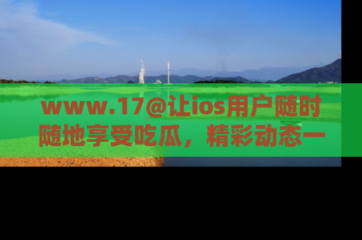 www.17@让ios用户随时随地享受吃瓜,精彩动态一手掌握