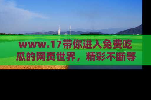 www.17带你进入免费吃瓜的网页世界,精彩不断等着你!