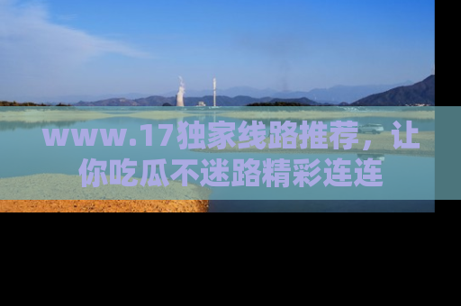 www.17独家线路推荐,让你吃瓜不迷路精彩连连