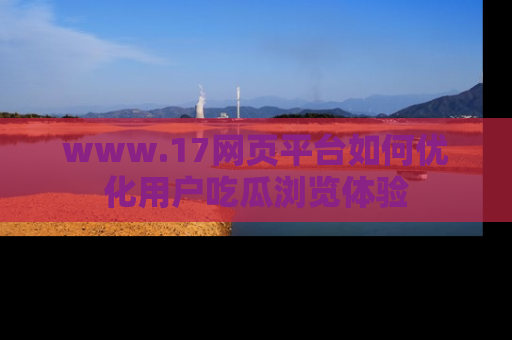 www.17网页平台如何优化用户吃瓜浏览体验