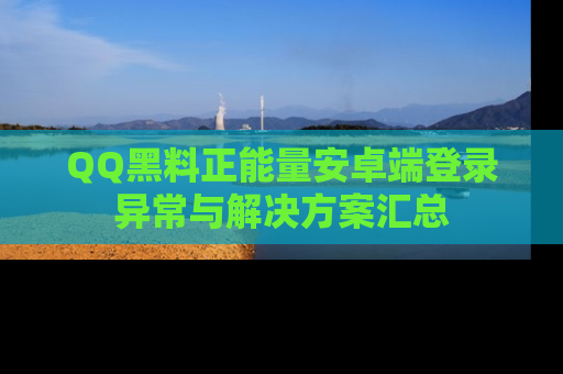 QQ黑料正能量安卓端登录异常与解决方案汇总
