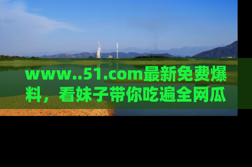 www..51.com最新免费爆料,看妹子带你吃遍全网瓜!
