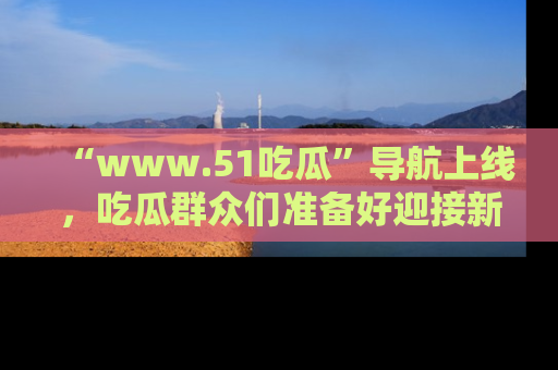 “www.51吃瓜”导航上线,吃瓜群众们准备好迎接新一波奇葩事件吗?