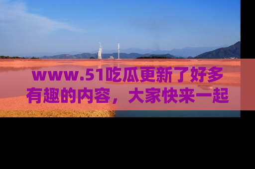 www.51吃瓜更新了好多有趣的内容,大家快来一起享受这波吃瓜热潮吧!