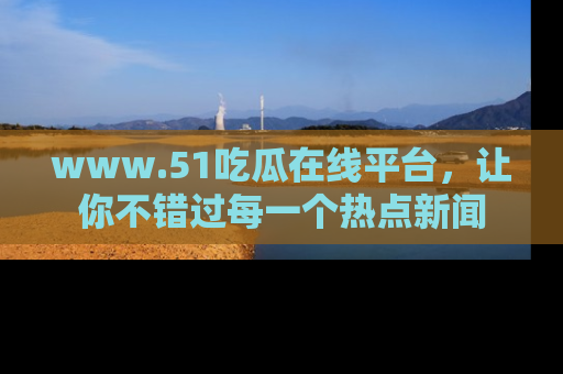 www.51吃瓜在线平台,让你不错过每一个热点新闻