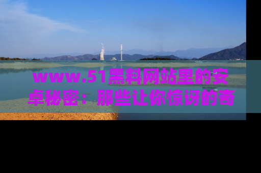 www.51黑料网站里的安卓秘密:那些让你惊讶的奇闻轶事盘点