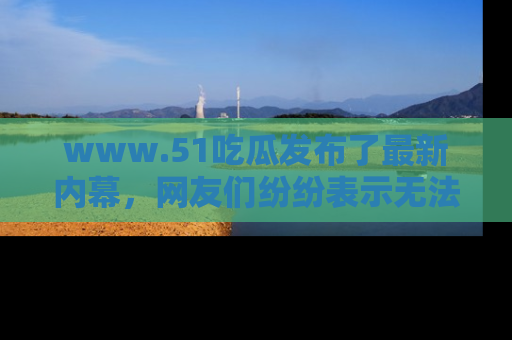 www.51吃瓜发布了最新内幕,网友们纷纷表示无法接受!