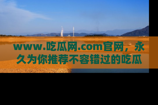 www.吃瓜网.com官网,永久为你推荐不容错过的吃瓜故事