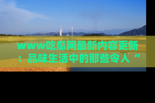 www吃瓜网最新内容更新:品味生活中的那些令人“吃瓜”的故事