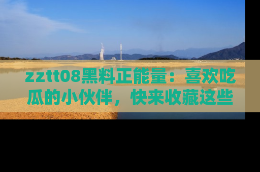 zztt08黑料正能量:喜欢吃瓜的小伙伴,快来收藏这些优质资源!
