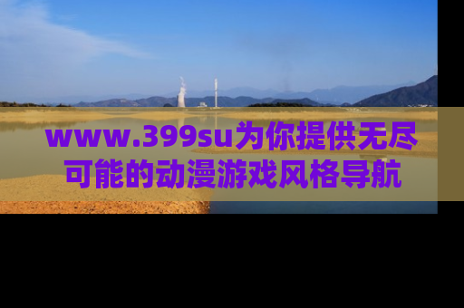 www.399su为你提供无尽可能的动漫游戏风格导航