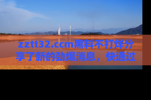 zztt32.ccm黑料不打烊分享了新的劲爆消息,快通过链接来围观吧!