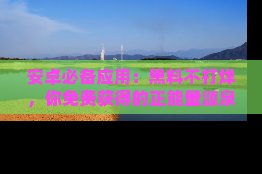 安卓必备应用:黑料不打烊,你免费获得的正能量源泉!
