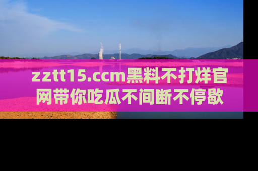 zztt15.ccm黑料不打烊官网带你吃瓜不间断不停歇