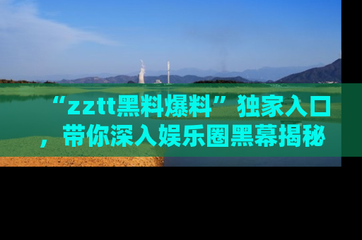 “zztt黑料爆料”独家入口,带你深入娱乐圈黑幕揭秘