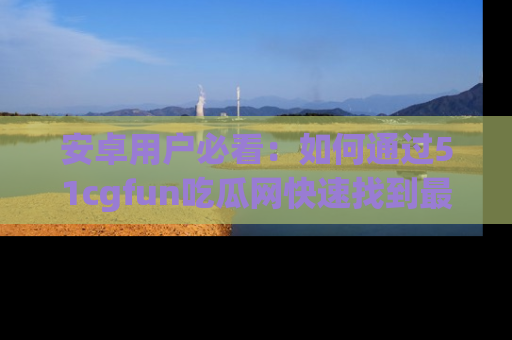 安卓用户必看:如何通过51cgfun吃瓜网快速找到最新链接?